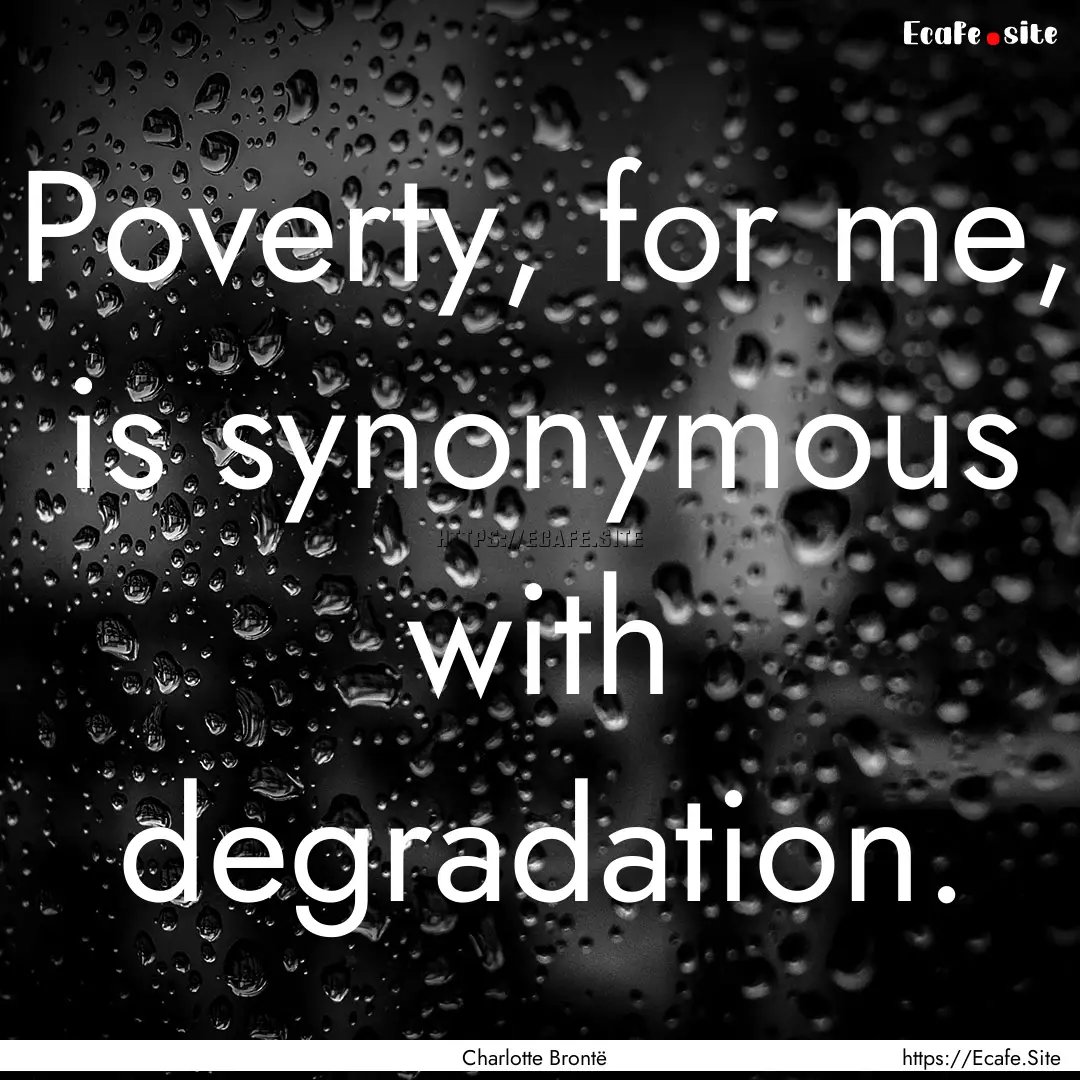 Poverty, for me, is synonymous with degradation..... : Quote by Charlotte Brontë