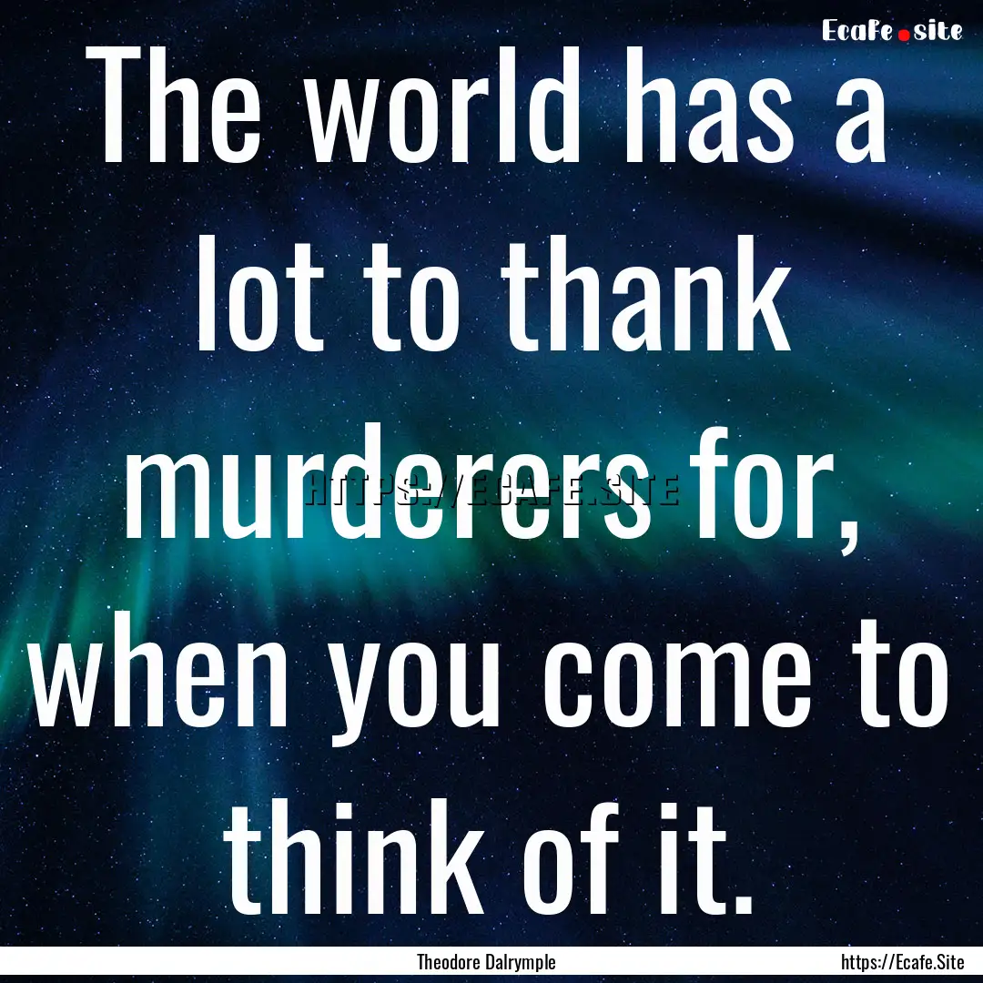 The world has a lot to thank murderers for,.... : Quote by Theodore Dalrymple