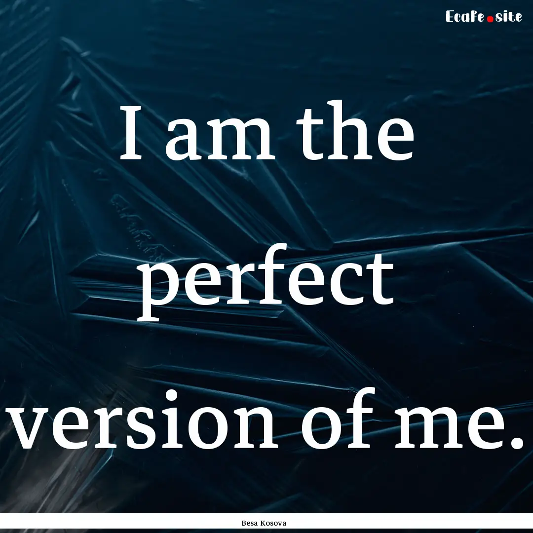 I am the perfect version of me. : Quote by Besa Kosova