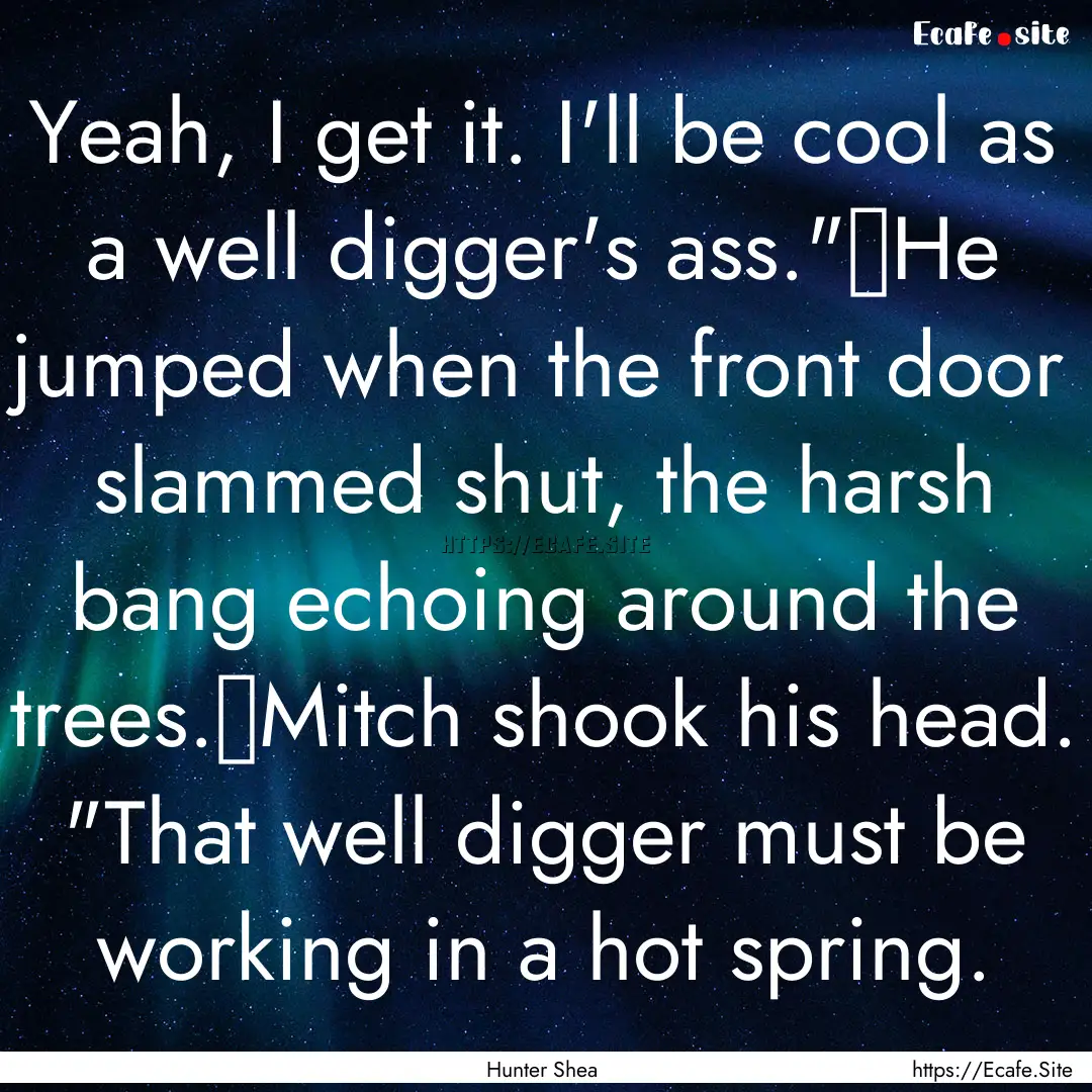 Yeah, I get it. I'll be cool as a well digger's.... : Quote by Hunter Shea