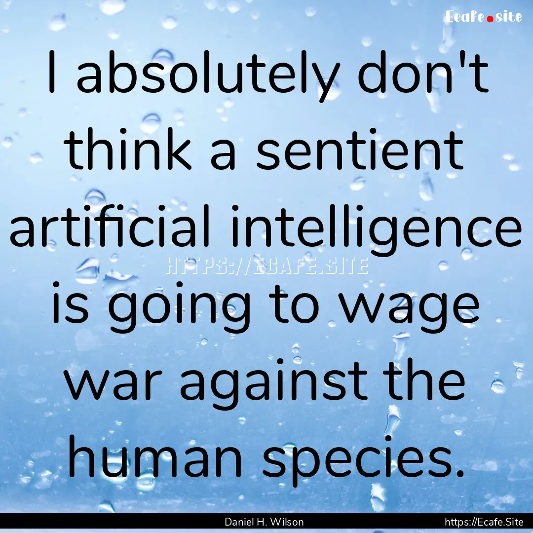 I absolutely don't think a sentient artificial.... : Quote by Daniel H. Wilson