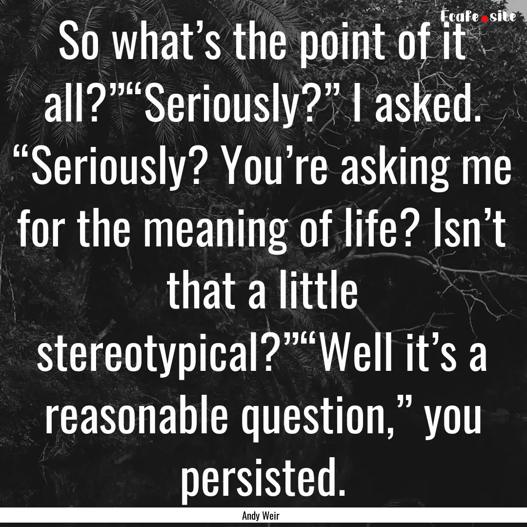 So what’s the point of it all?”“Seriously?”.... : Quote by Andy Weir