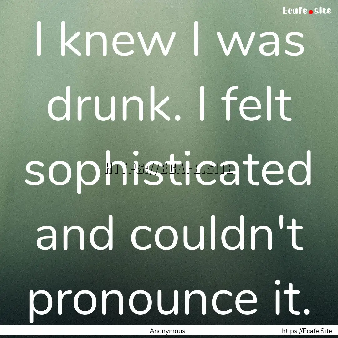 I knew I was drunk. I felt sophisticated.... : Quote by Anonymous