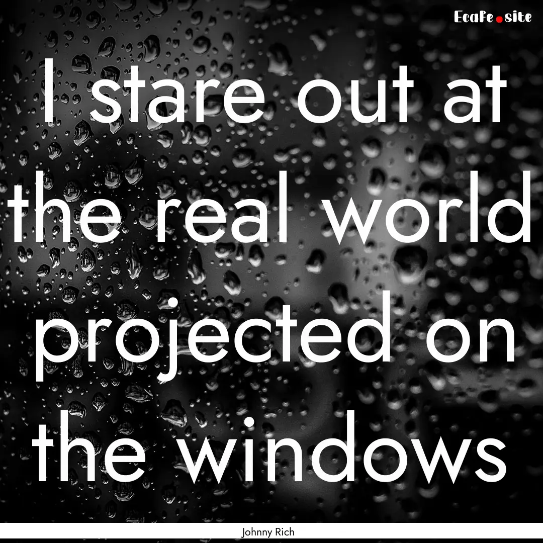 I stare out at the real world projected on.... : Quote by Johnny Rich