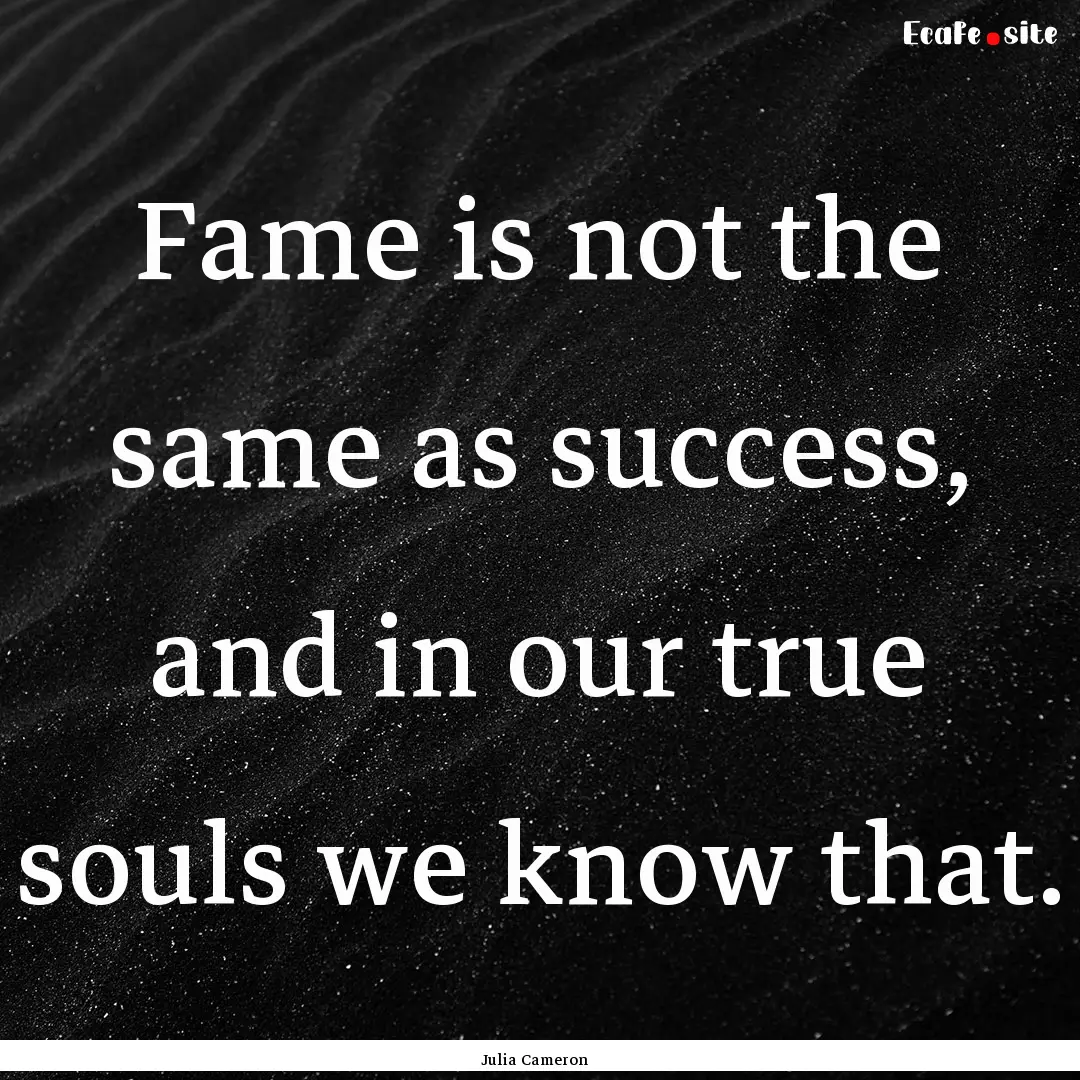 Fame is not the same as success, and in our.... : Quote by Julia Cameron