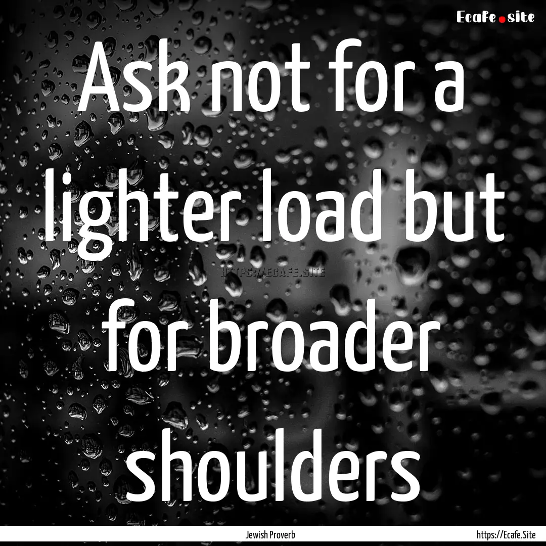 Ask not for a lighter load but for broader.... : Quote by Jewish Proverb