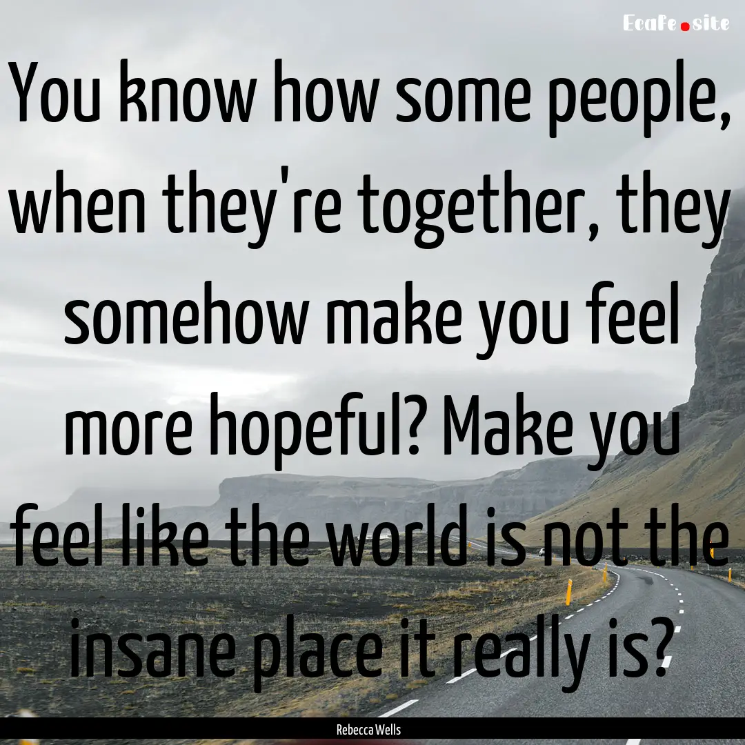 You know how some people, when they're together,.... : Quote by Rebecca Wells