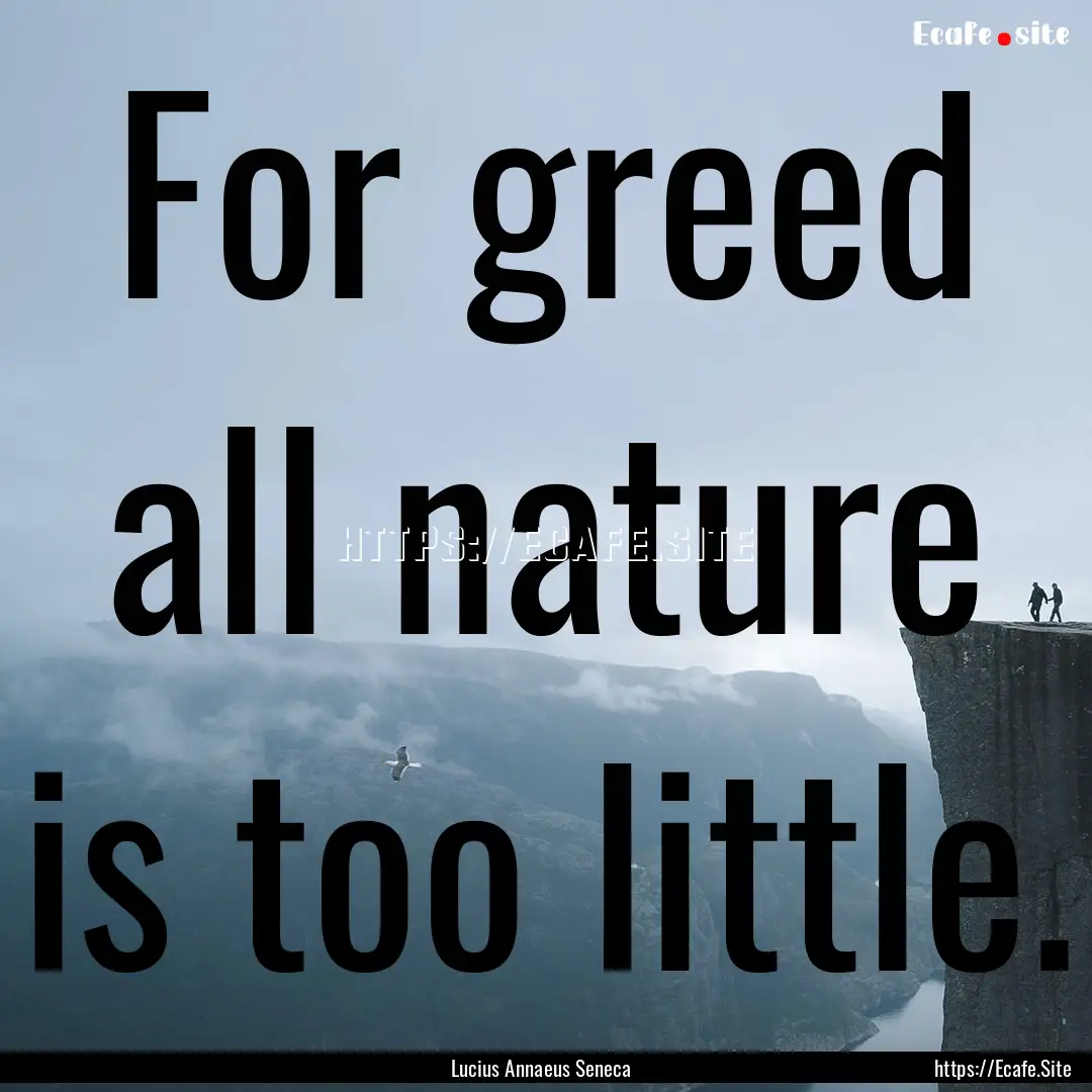 For greed all nature is too little. : Quote by Lucius Annaeus Seneca