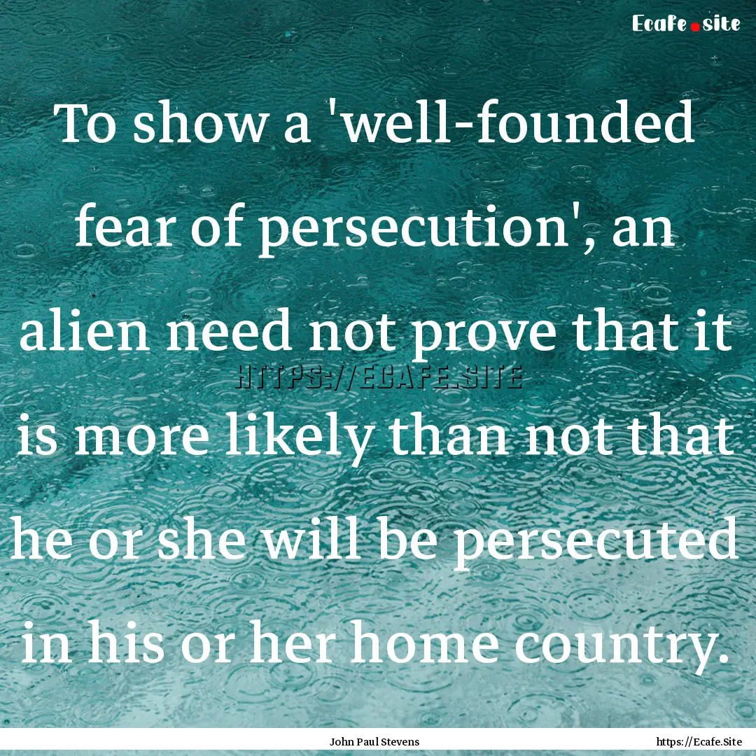 To show a 'well-founded fear of persecution',.... : Quote by John Paul Stevens