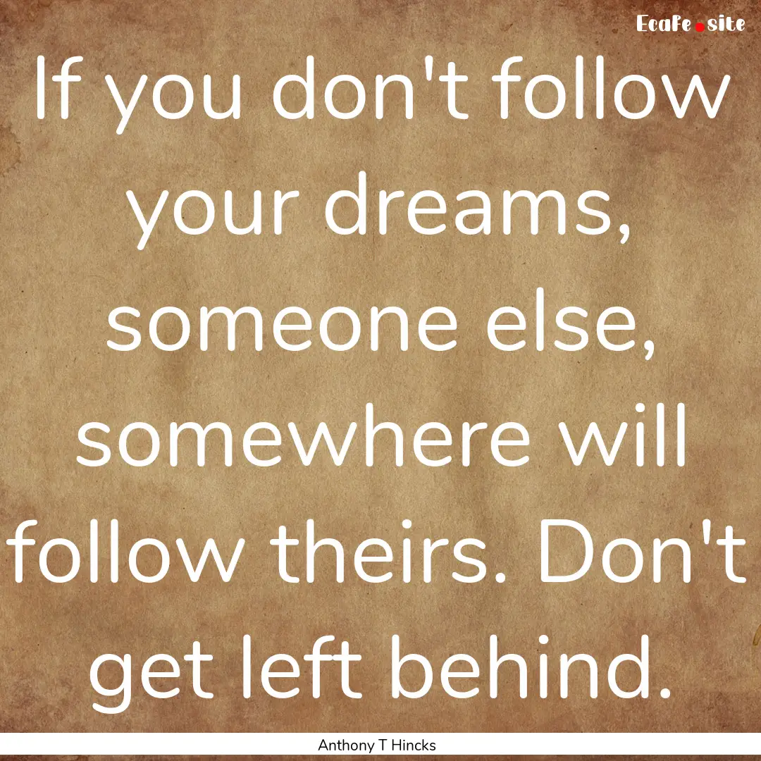 If you don't follow your dreams, someone.... : Quote by Anthony T Hincks