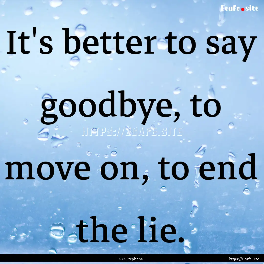 It's better to say goodbye, to move on, to.... : Quote by S.C. Stephens