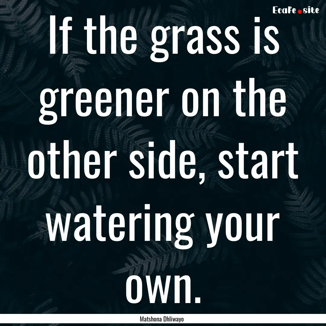 If the grass is greener on the other side,.... : Quote by Matshona Dhliwayo