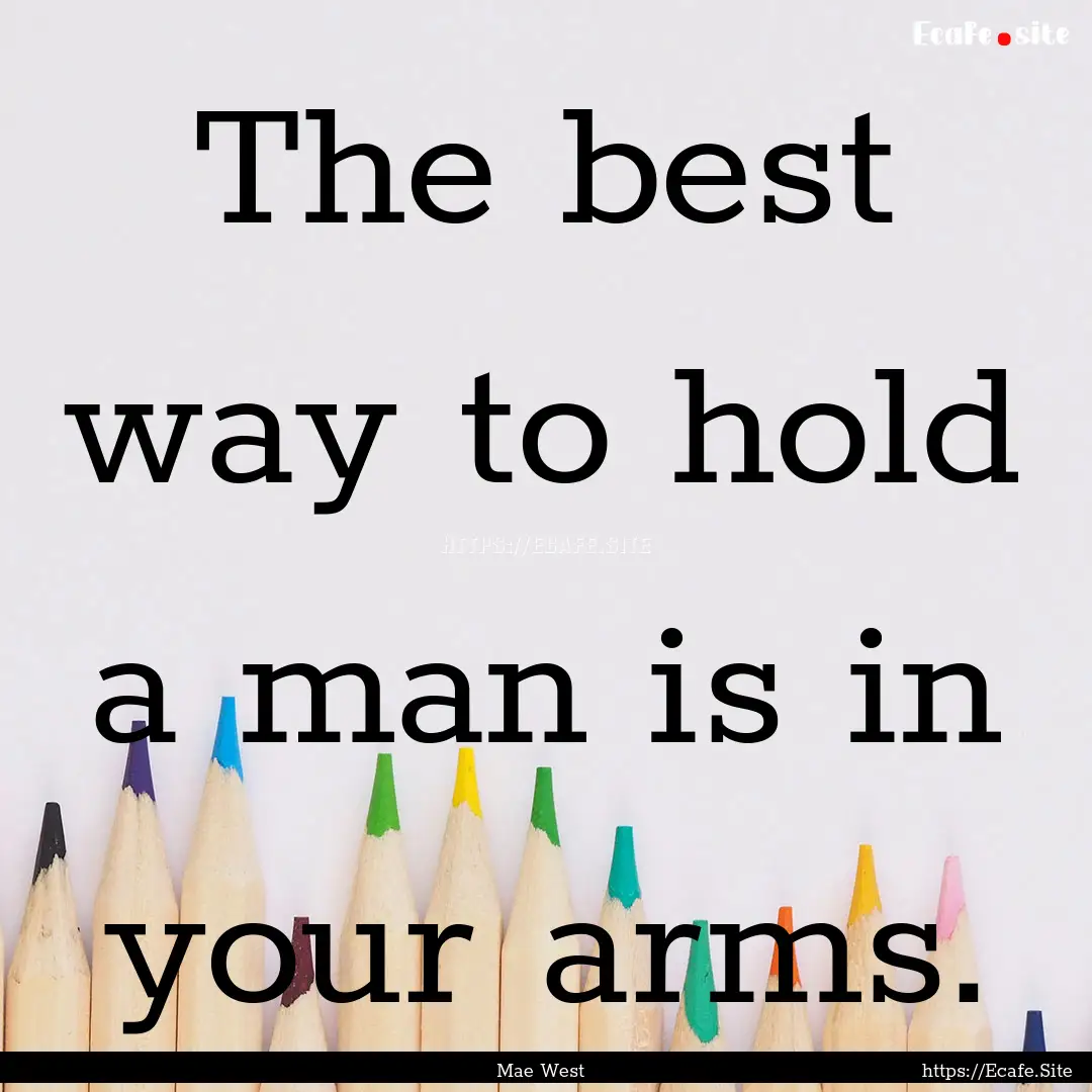 The best way to hold a man is in your arms..... : Quote by Mae West