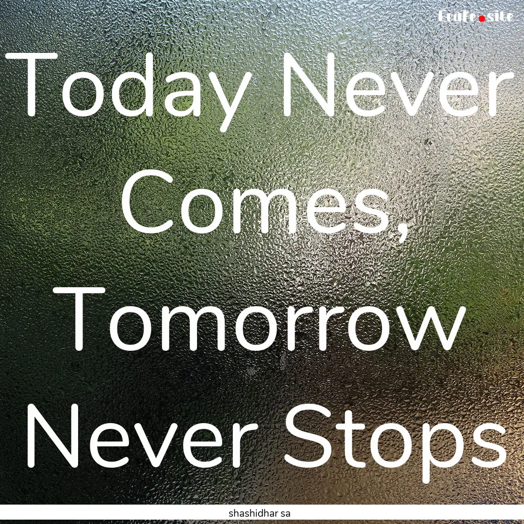 Today Never Comes, Tomorrow Never Stops : Quote by shashidhar sa