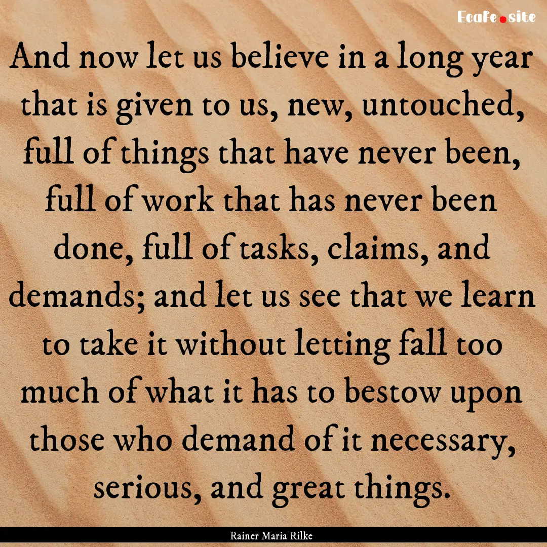 And now let us believe in a long year that.... : Quote by Rainer Maria Rilke