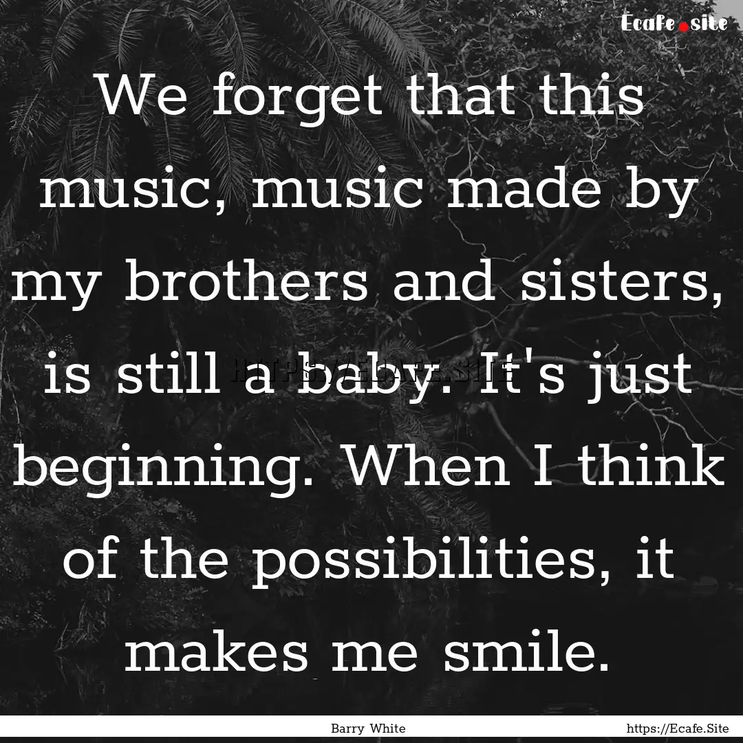 We forget that this music, music made by.... : Quote by Barry White