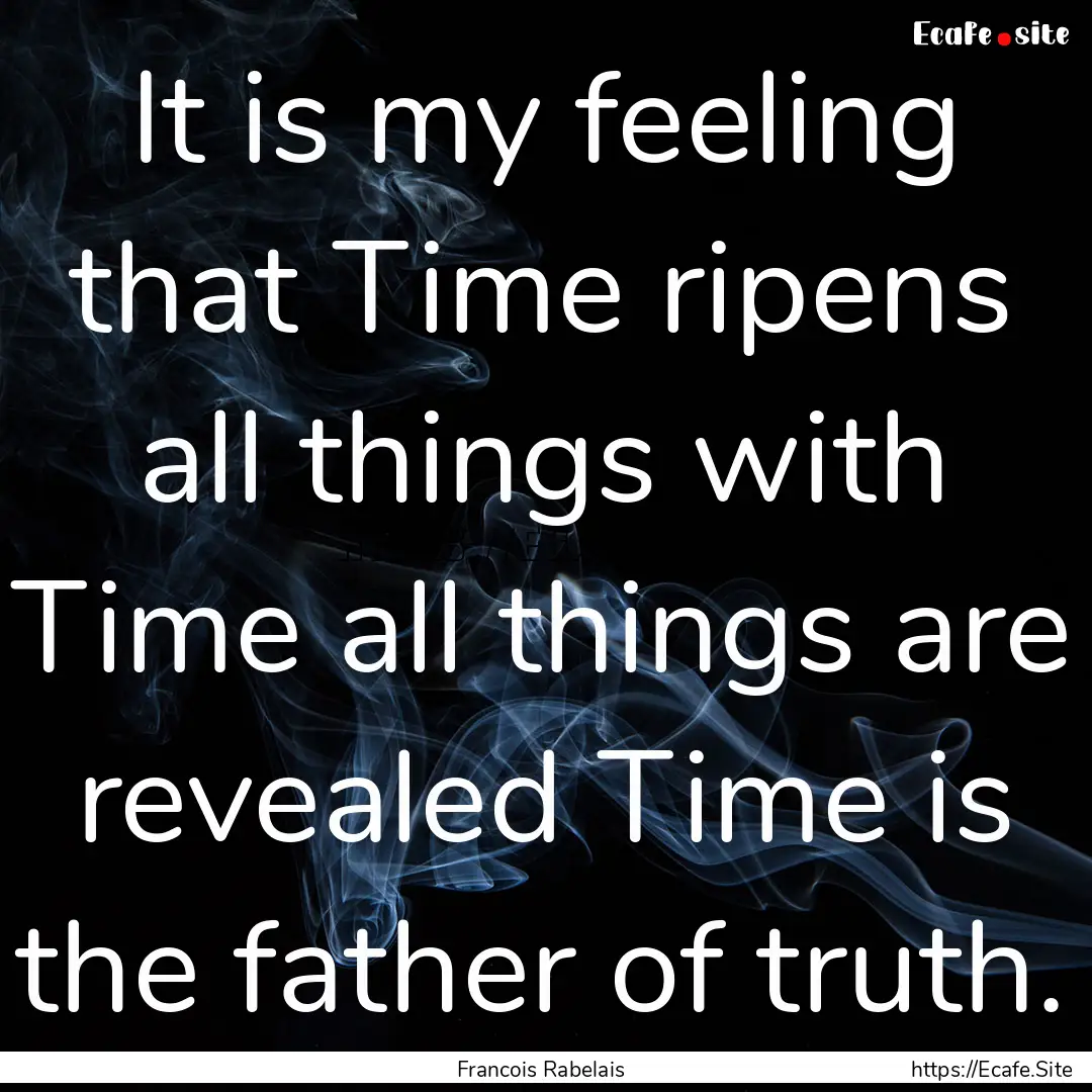 It is my feeling that Time ripens all things.... : Quote by Francois Rabelais