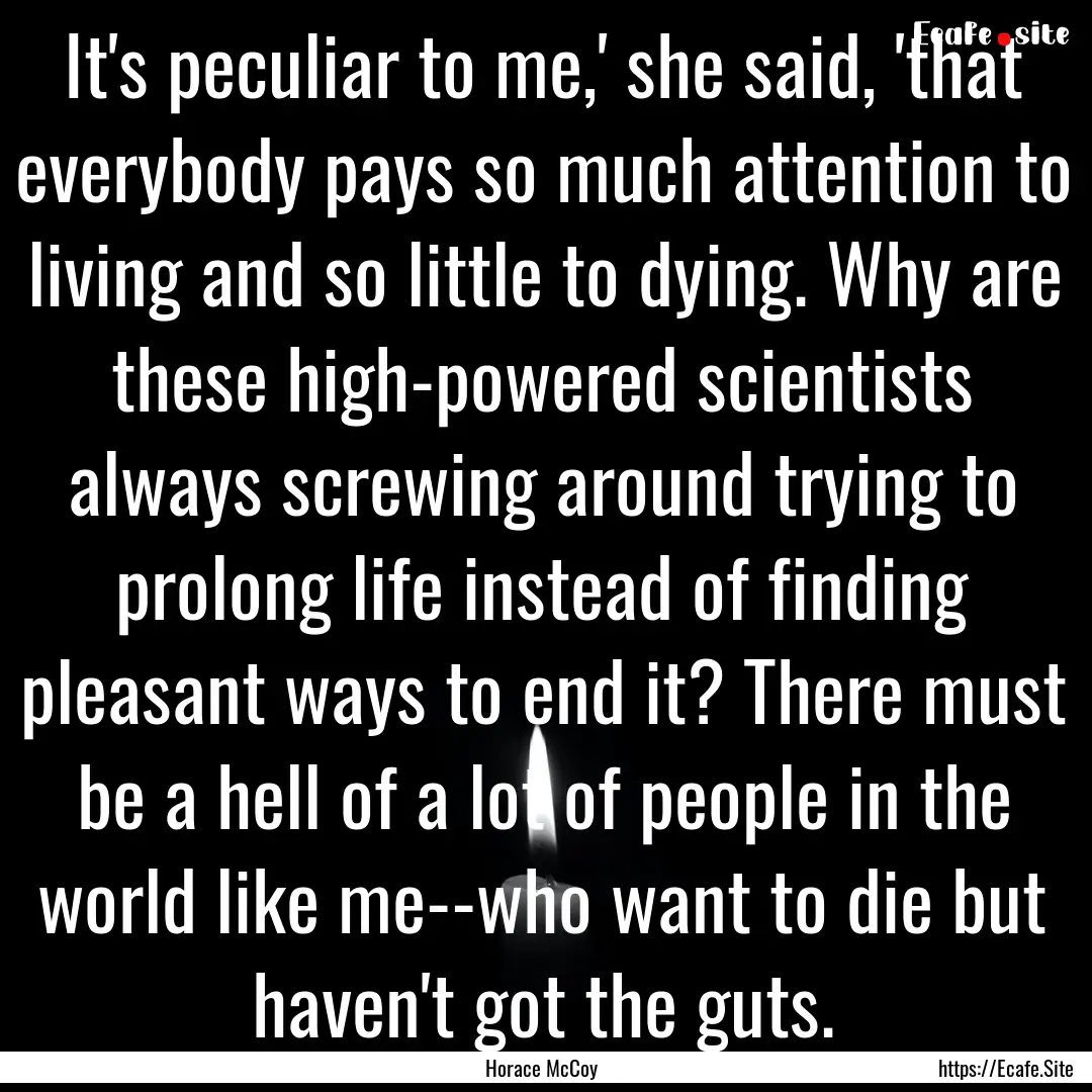 It's peculiar to me,' she said, 'that everybody.... : Quote by Horace McCoy