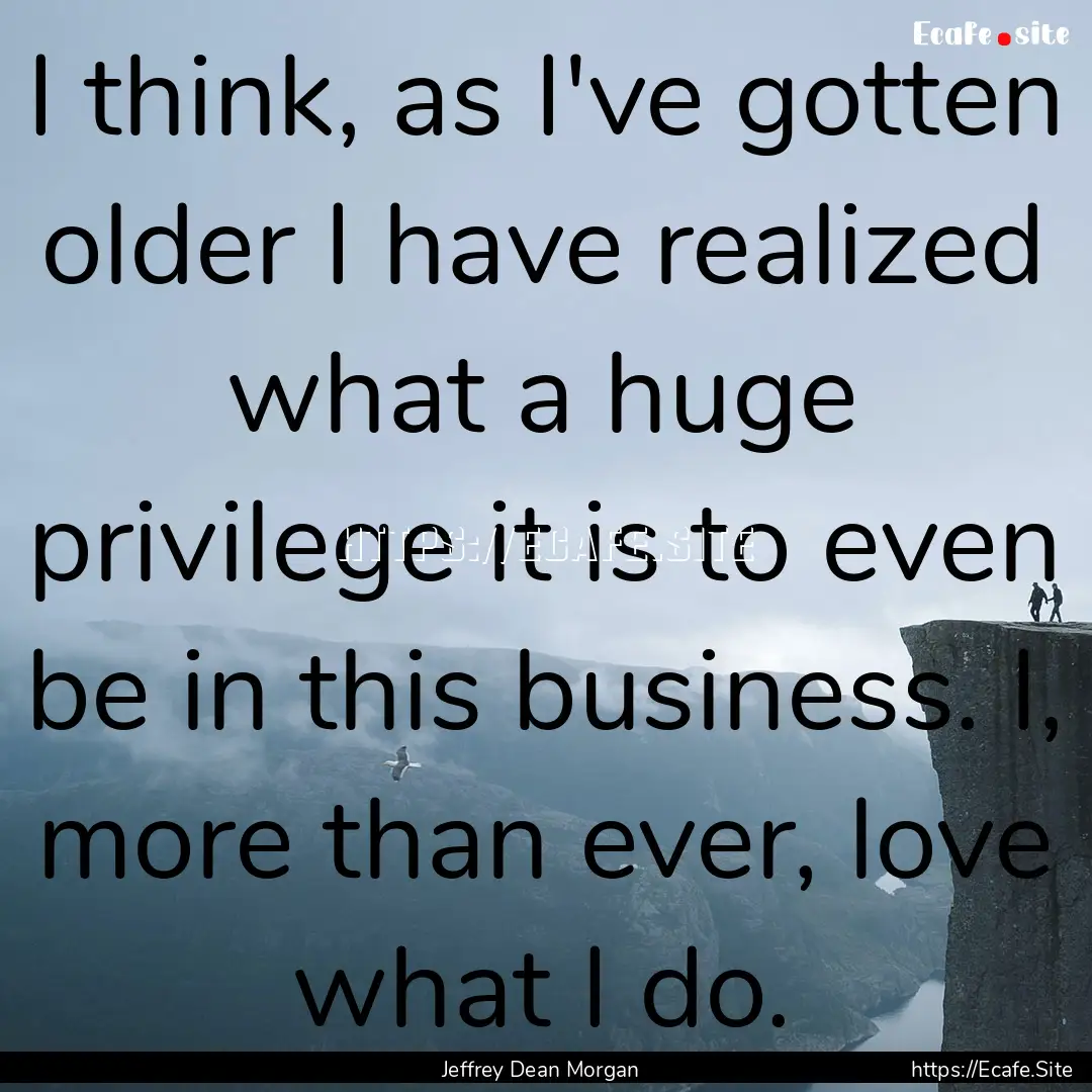 I think, as I've gotten older I have realized.... : Quote by Jeffrey Dean Morgan