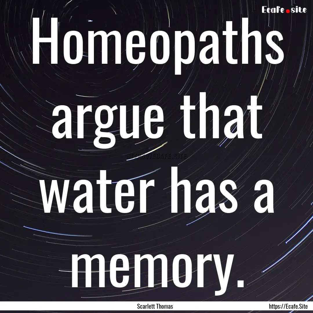 Homeopaths argue that water has a memory..... : Quote by Scarlett Thomas