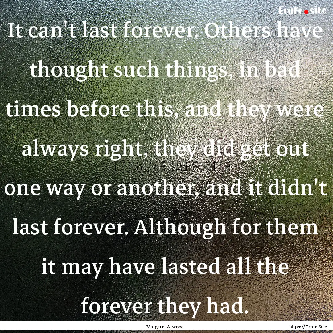 It can't last forever. Others have thought.... : Quote by Margaret Atwood