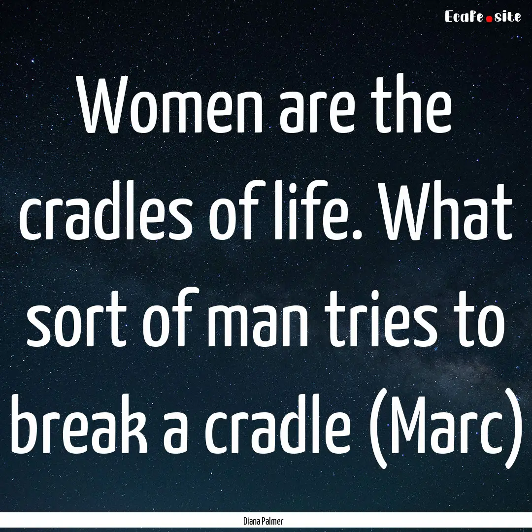 Women are the cradles of life. What sort.... : Quote by Diana Palmer