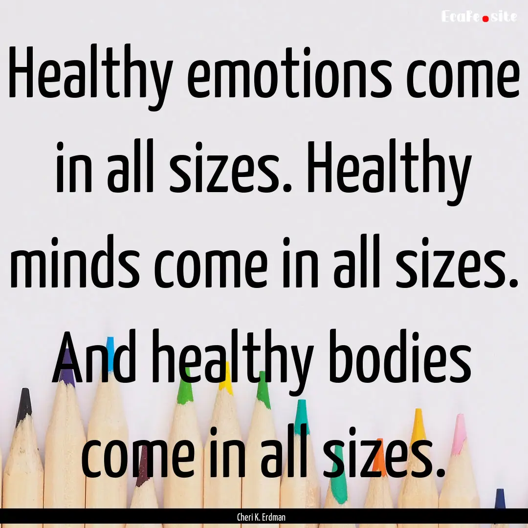 Healthy emotions come in all sizes. Healthy.... : Quote by Cheri K. Erdman