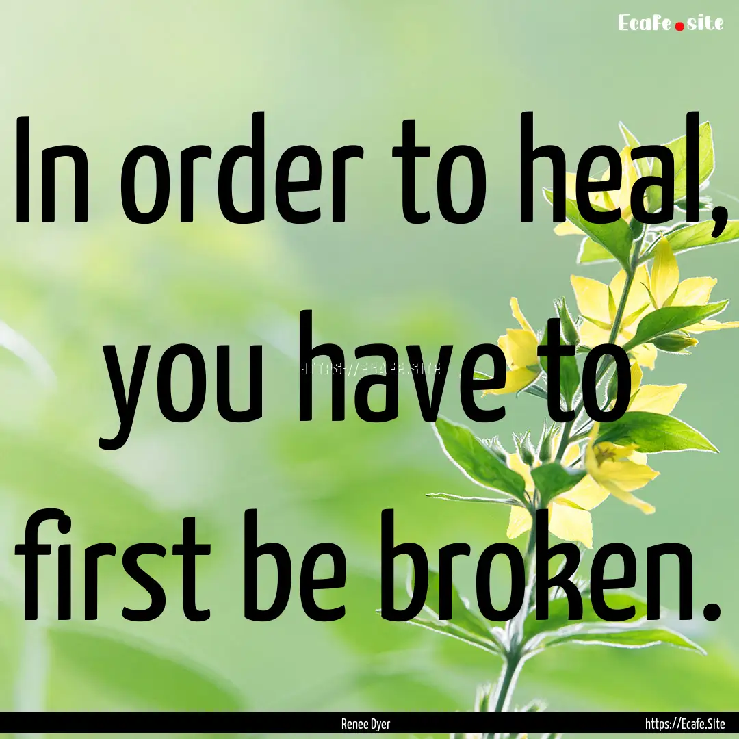 In order to heal, you have to first be broken..... : Quote by Renee Dyer