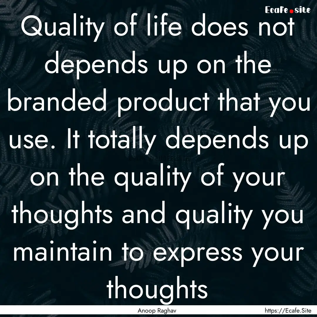 Quality of life does not depends up on the.... : Quote by Anoop Raghav