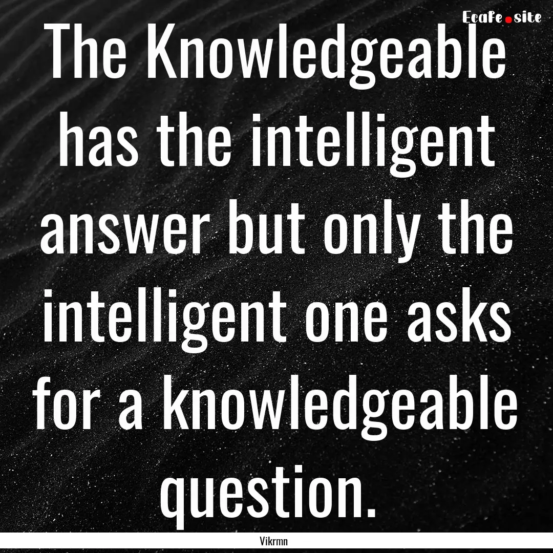 The Knowledgeable has the intelligent answer.... : Quote by Vikrmn