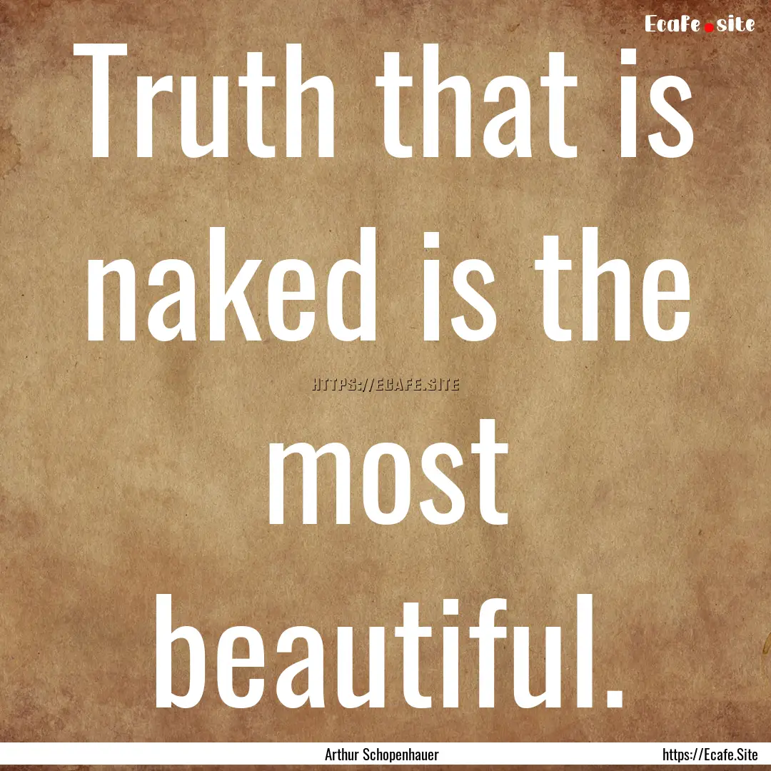 Truth that is naked is the most beautiful..... : Quote by Arthur Schopenhauer