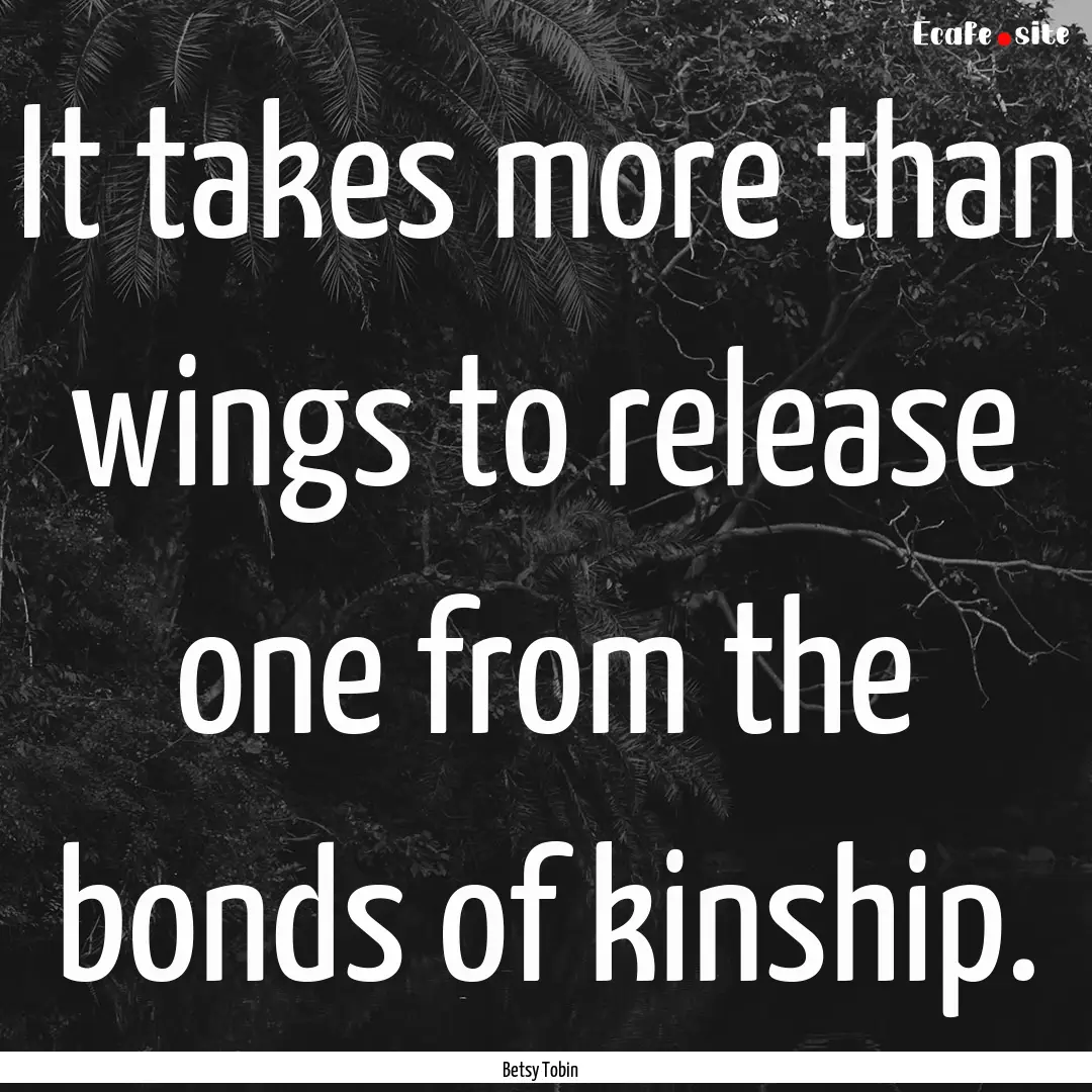 It takes more than wings to release one from.... : Quote by Betsy Tobin