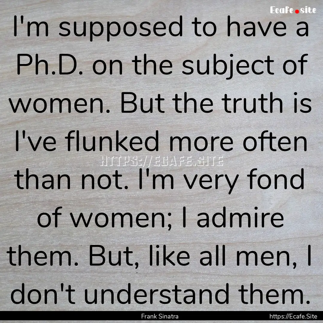 I'm supposed to have a Ph.D. on the subject.... : Quote by Frank Sinatra