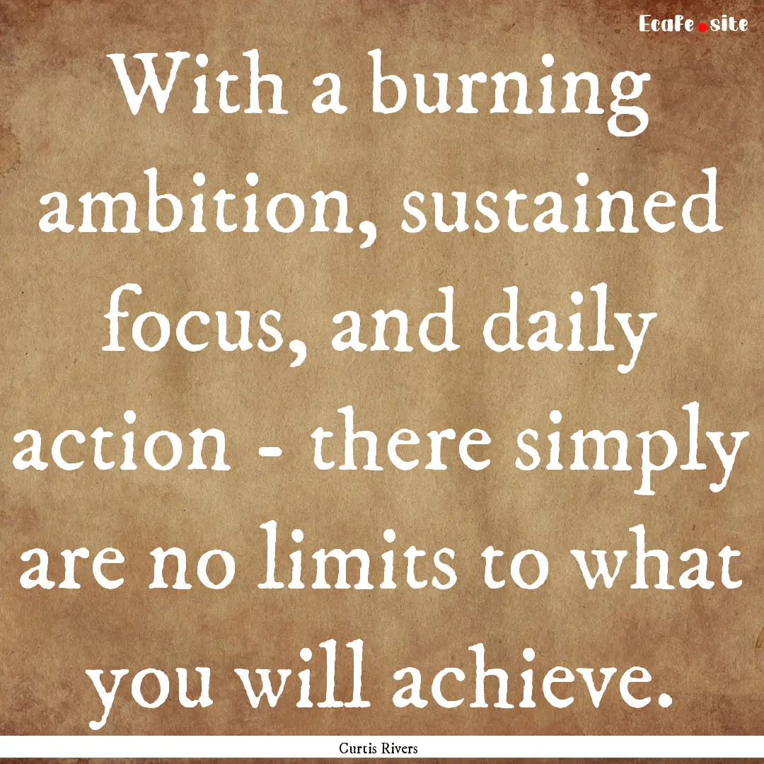 With a burning ambition, sustained focus,.... : Quote by Curtis Rivers