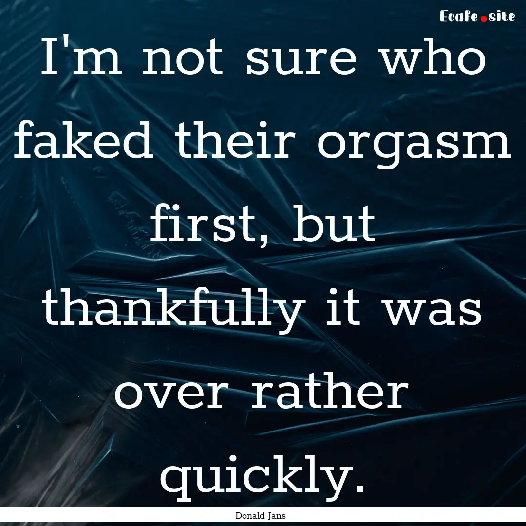 I'm not sure who faked their orgasm first,.... : Quote by Donald Jans