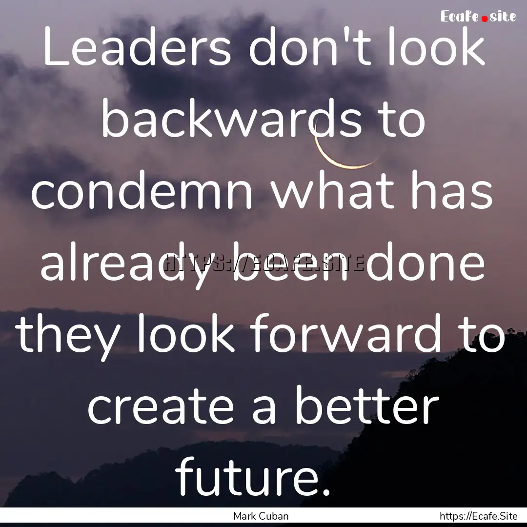 Leaders don't look backwards to condemn what.... : Quote by Mark Cuban