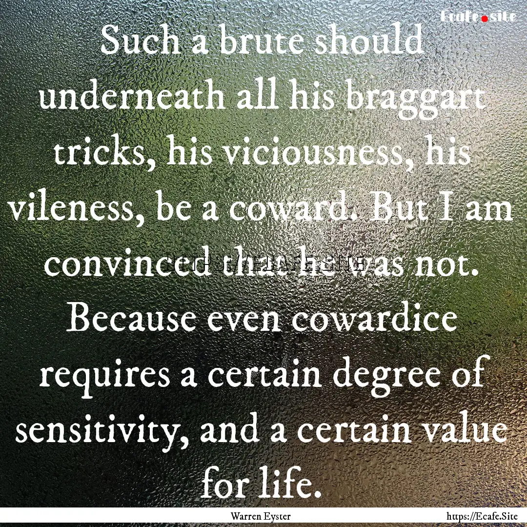 Such a brute should underneath all his braggart.... : Quote by Warren Eyster