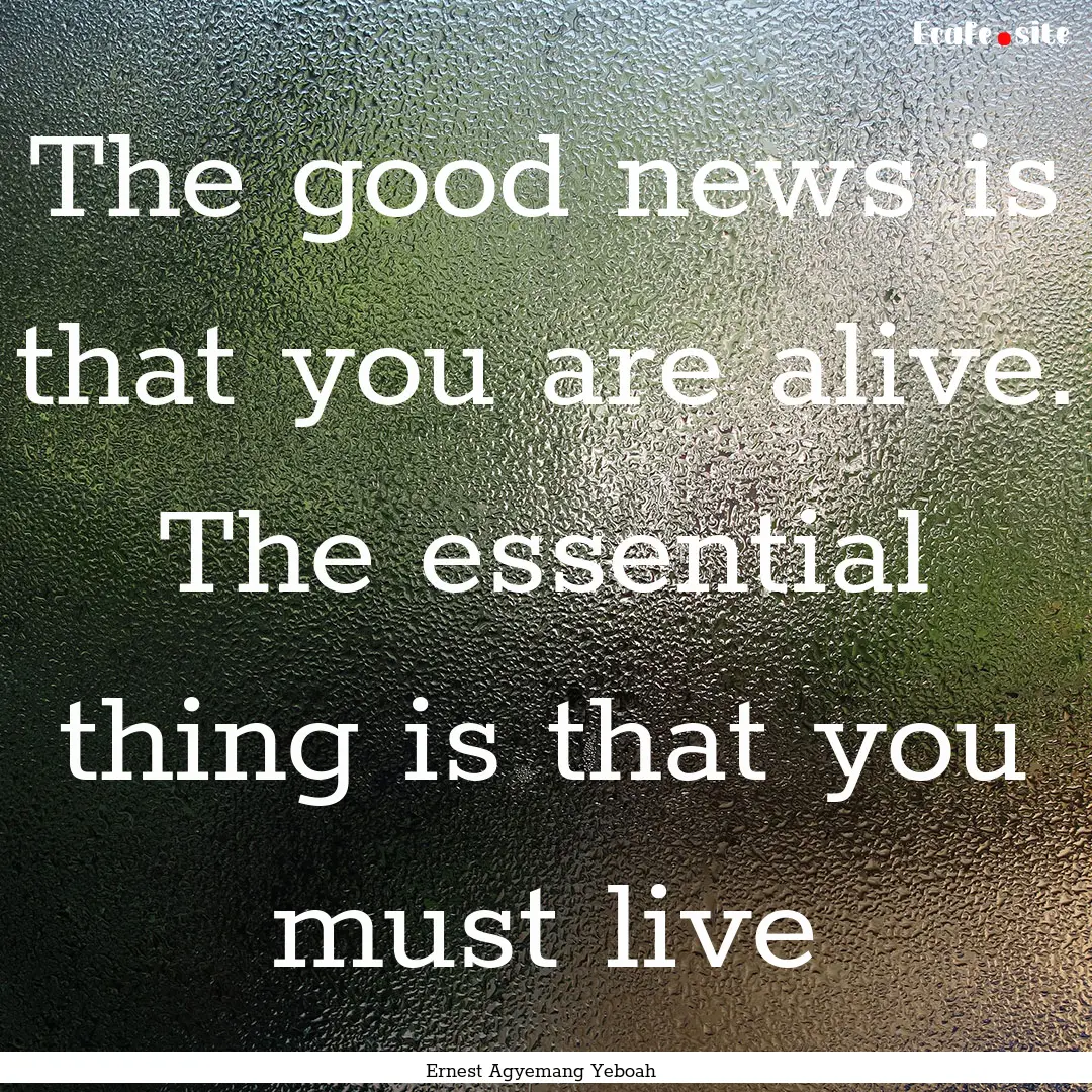 The good news is that you are alive. The.... : Quote by Ernest Agyemang Yeboah