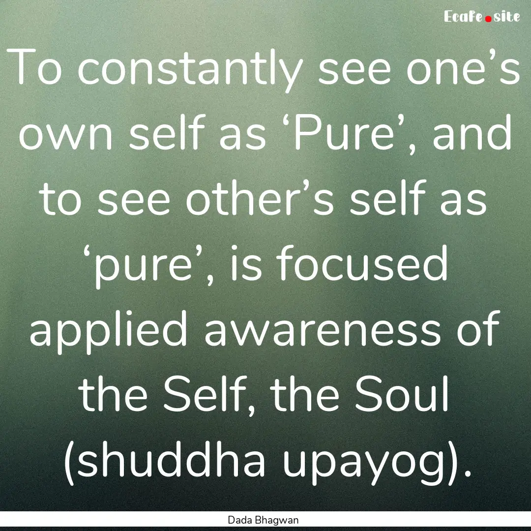 To constantly see one’s own self as ‘Pure’,.... : Quote by Dada Bhagwan