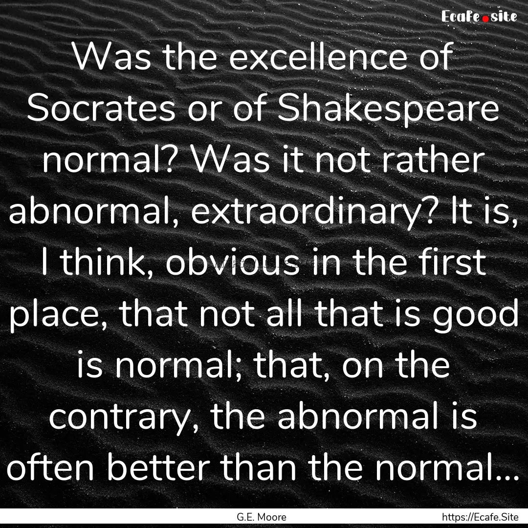 Was the excellence of Socrates or of Shakespeare.... : Quote by G.E. Moore