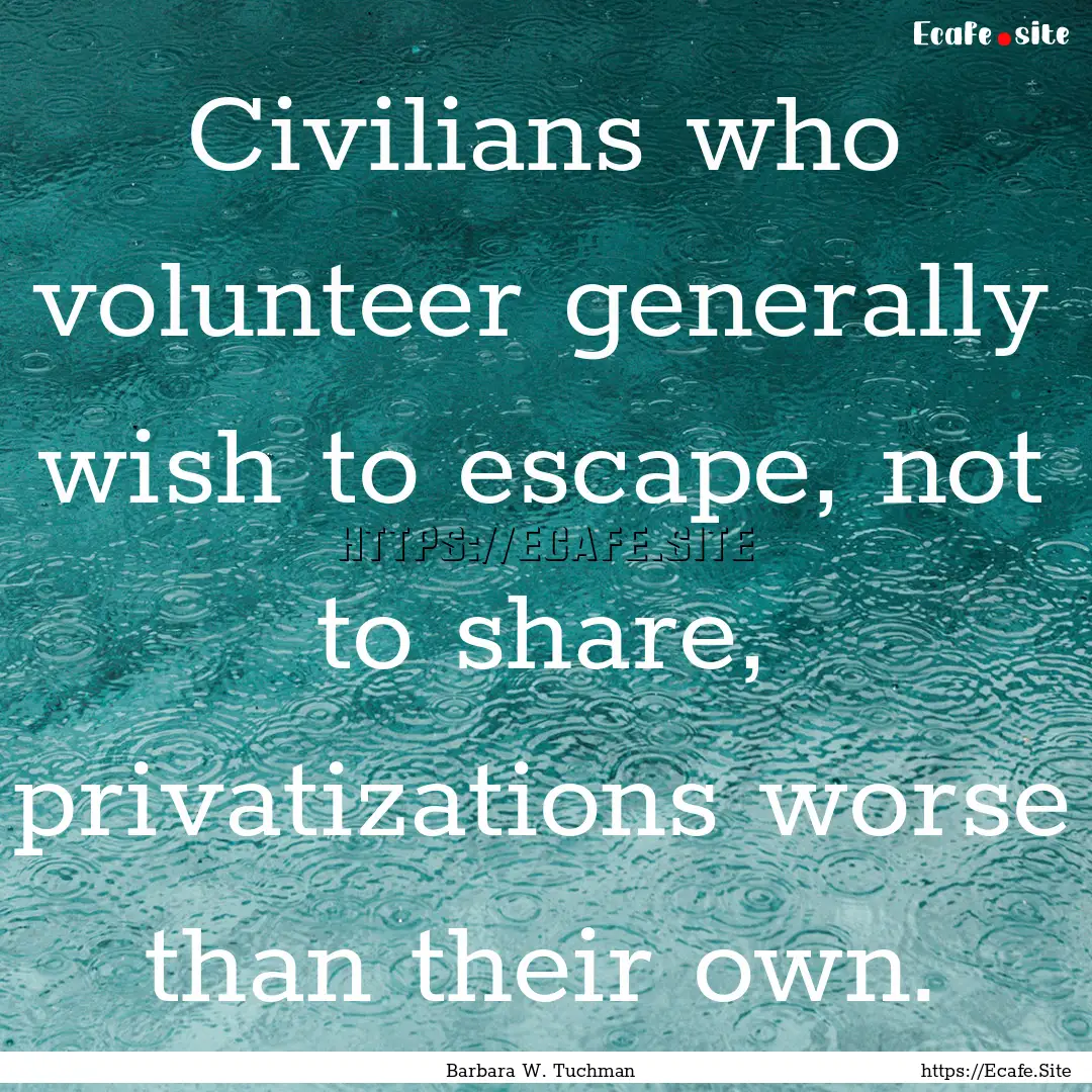 Civilians who volunteer generally wish to.... : Quote by Barbara W. Tuchman