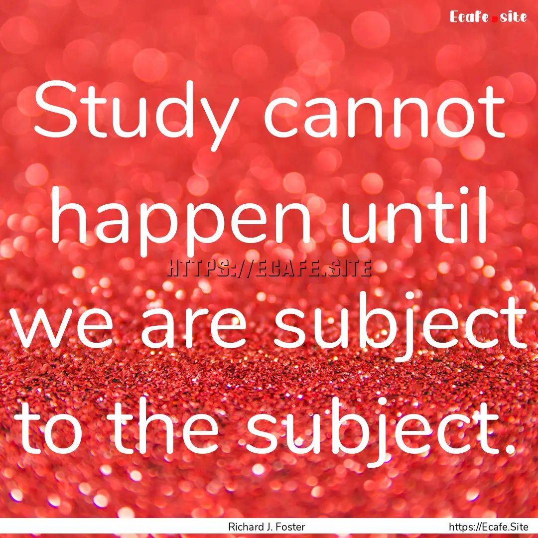 Study cannot happen until we are subject.... : Quote by Richard J. Foster