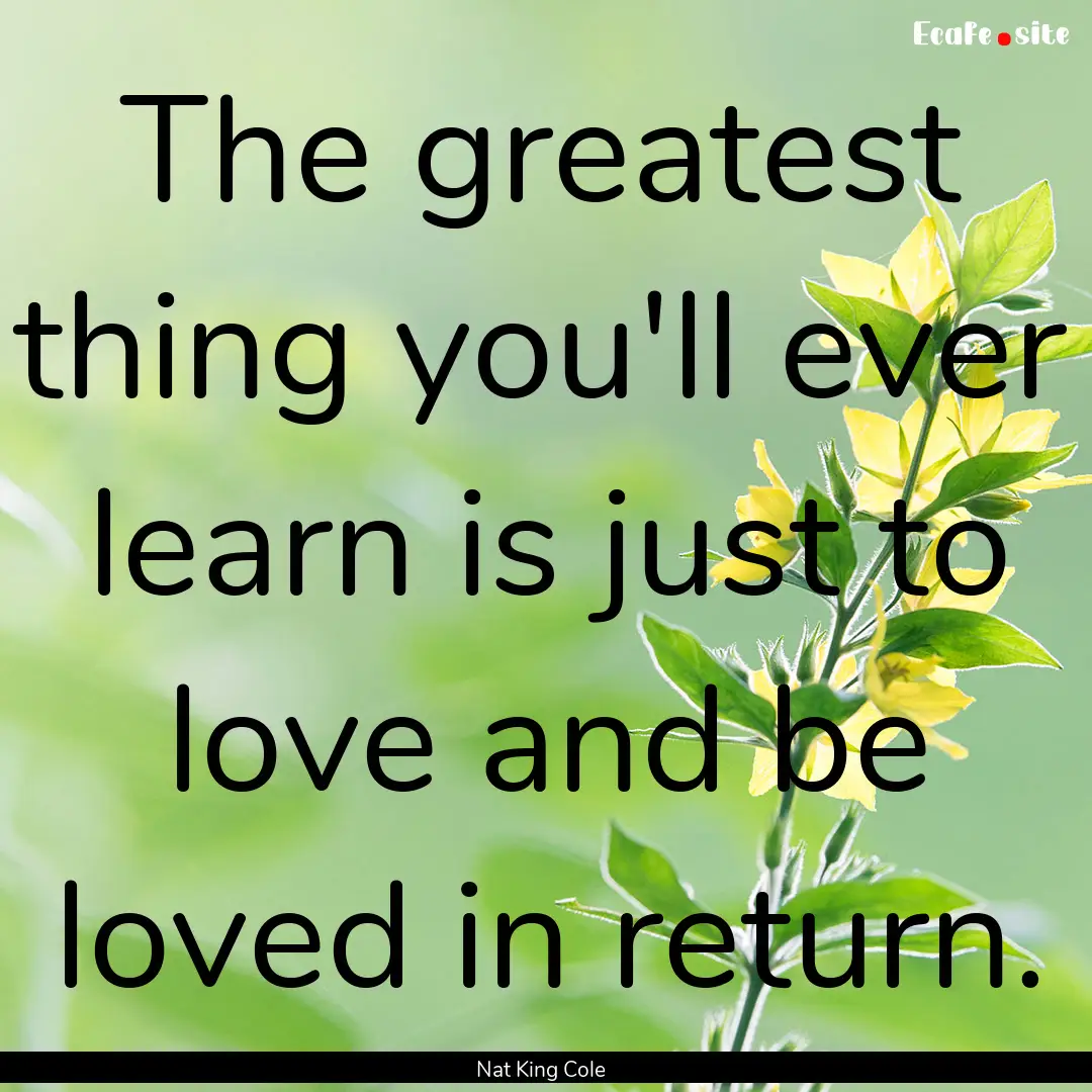 The greatest thing you'll ever learn is just.... : Quote by Nat King Cole