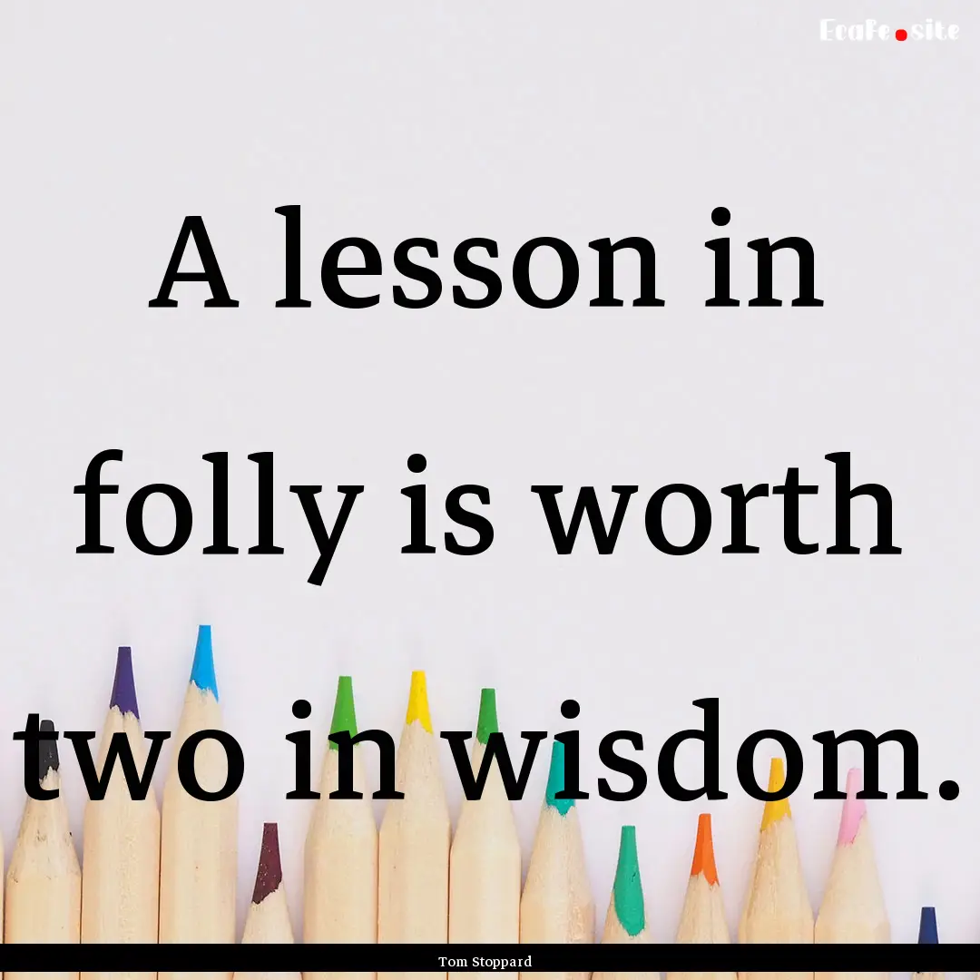 A lesson in folly is worth two in wisdom..... : Quote by Tom Stoppard