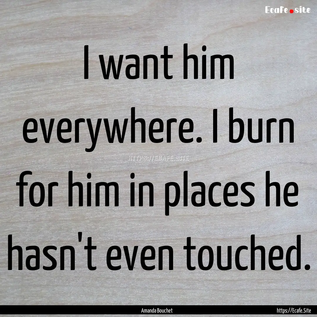 I want him everywhere. I burn for him in.... : Quote by Amanda Bouchet