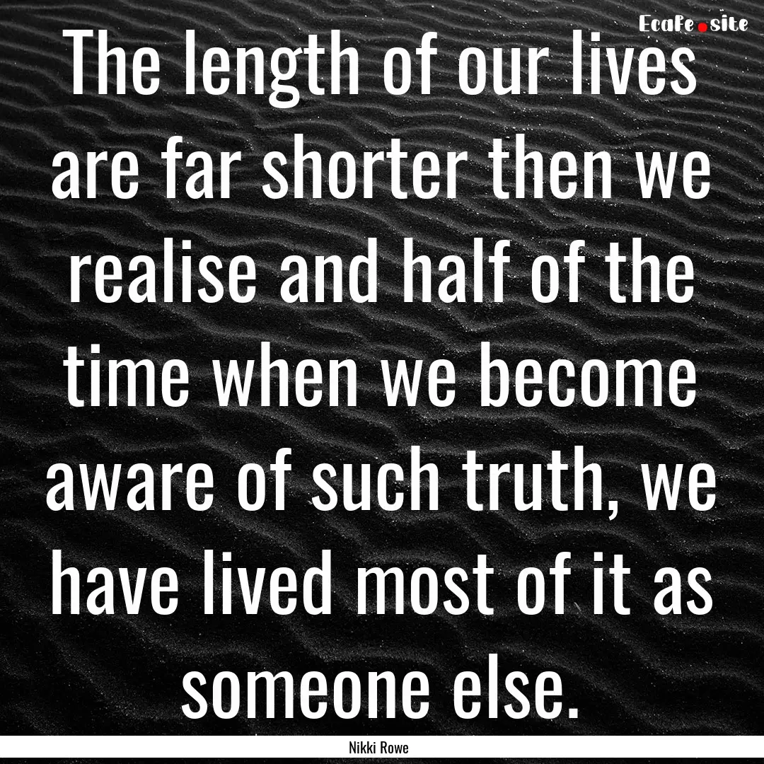 The length of our lives are far shorter then.... : Quote by Nikki Rowe