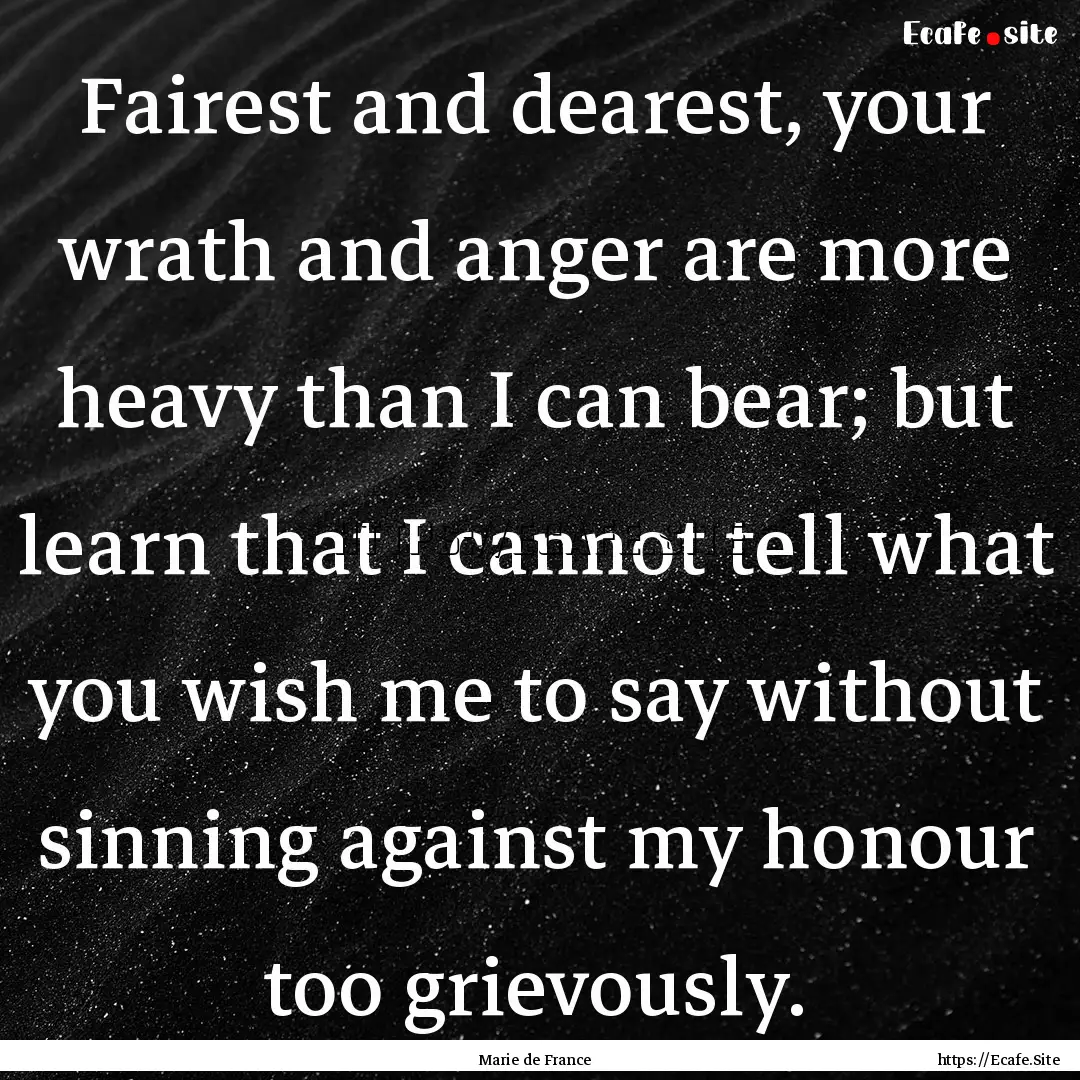 Fairest and dearest, your wrath and anger.... : Quote by Marie de France