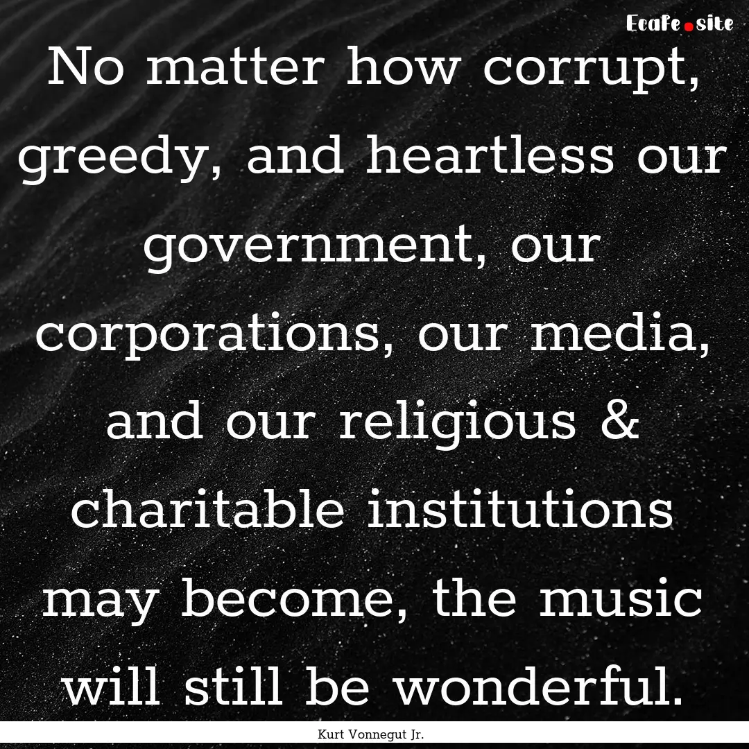 No matter how corrupt, greedy, and heartless.... : Quote by Kurt Vonnegut Jr.