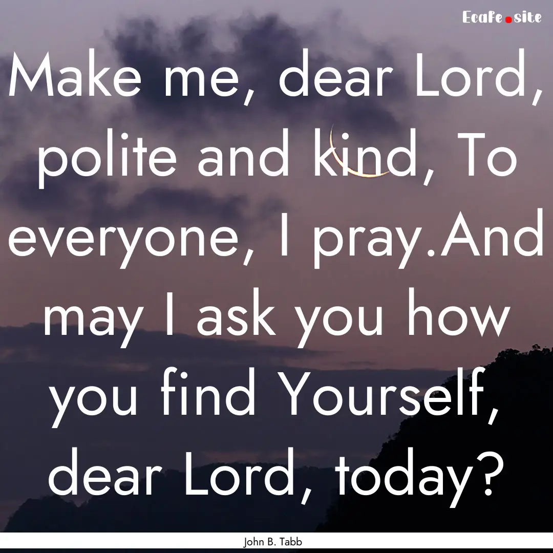 Make me, dear Lord, polite and kind, To everyone,.... : Quote by John B. Tabb