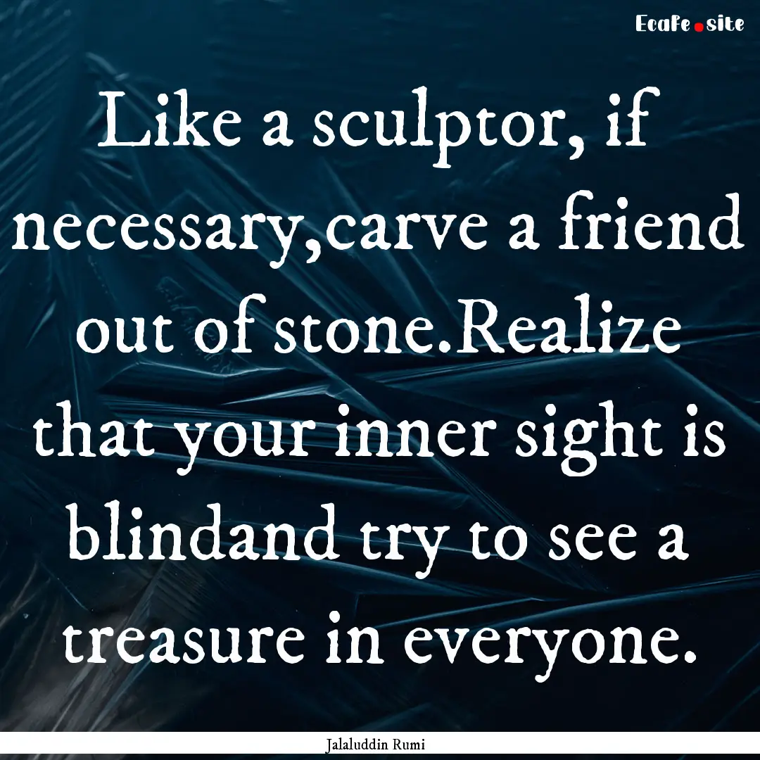 Like a sculptor, if necessary,carve a friend.... : Quote by Jalaluddin Rumi